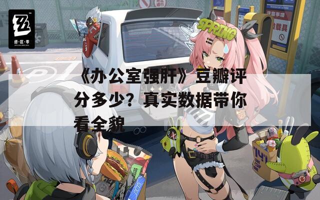 《办公室强肝》豆瓣评分多少？真实数据带你看全貌