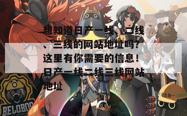想知道日产一线、二线、三线的网站地址吗？这里有你需要的信息！日产一线二线三线网站地址