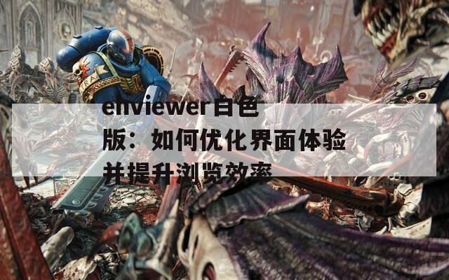ehviewer白色版：如何优化界面体验并提升浏览效率