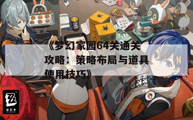《梦幻家园64关通关攻略：策略布局与道具使用技巧》