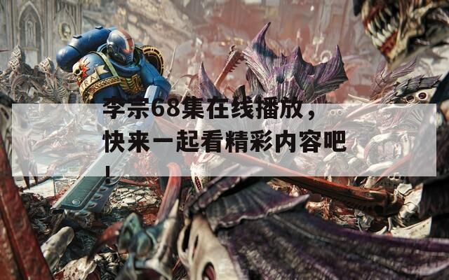 李宗68集在线播放，快来一起看精彩内容吧！