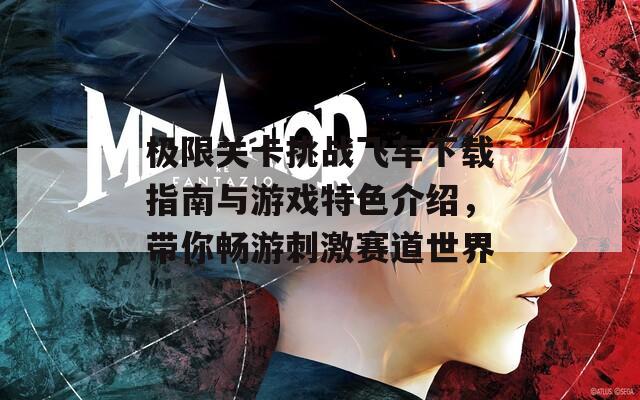极限关卡挑战飞车下载指南与游戏特色介绍，带你畅游刺激赛道世界