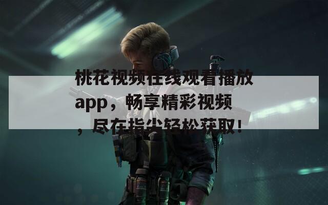 桃花视频在线观看播放app，畅享精彩视频，尽在指尖轻松获取！