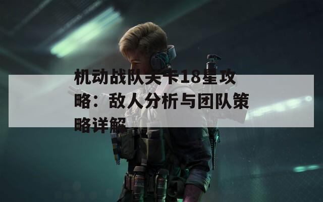 机动战队关卡18星攻略：敌人分析与团队策略详解