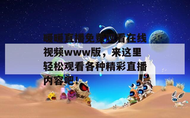 暖暖直播免费观看在线视频www版，来这里轻松观看各种精彩直播内容吧！