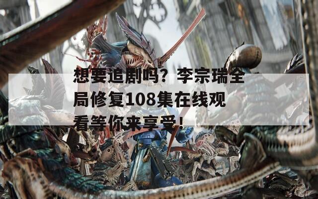 想要追剧吗？李宗瑞全局修复108集在线观看等你来享受！