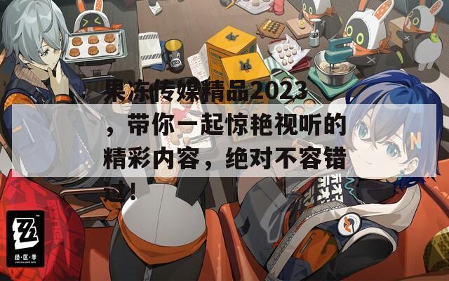 果冻传媒精品2023，带你一起惊艳视听的精彩内容，绝对不容错过！