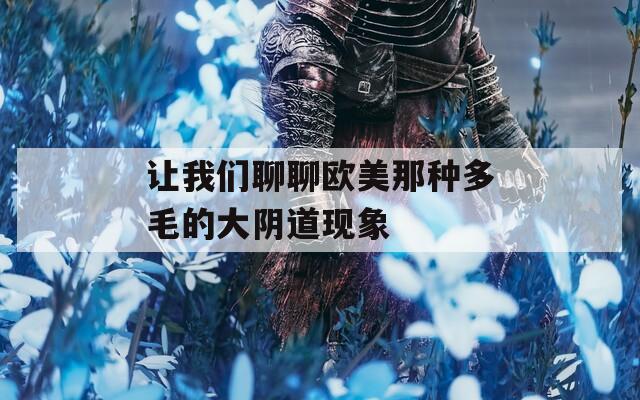 让我们聊聊欧美那种多毛的大阴道现象