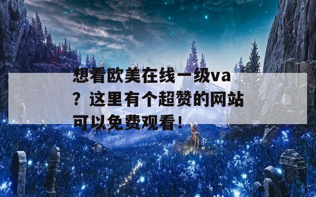 想看欧美在线一级va？这里有个超赞的网站可以免费观看！