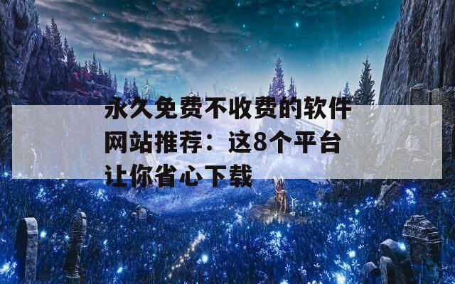 永久免费不收费的软件网站推荐：这8个平台让你省心下载