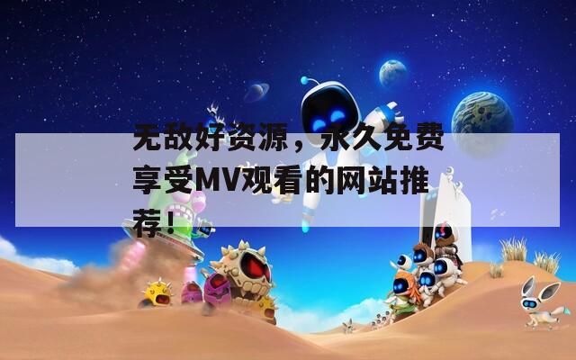 无敌好资源，永久免费享受MV观看的网站推荐！