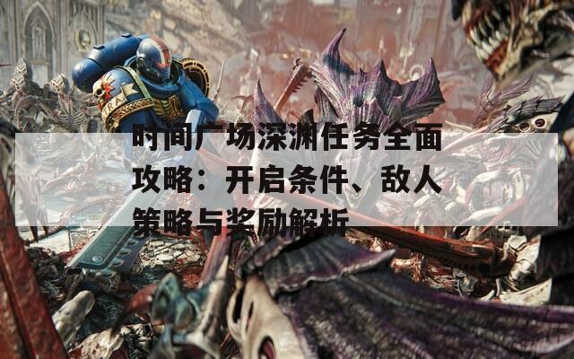 时间广场深渊任务全面攻略：开启条件、敌人策略与奖励解析