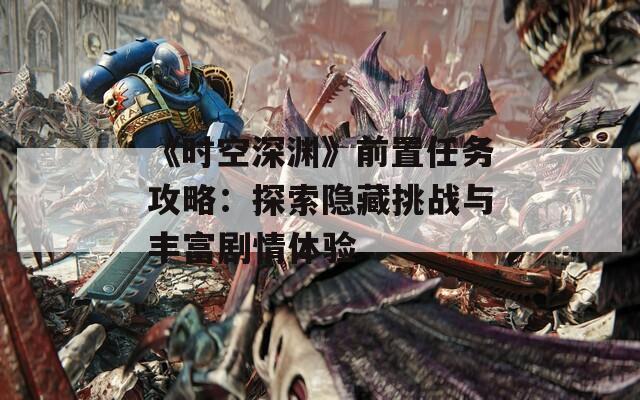 《时空深渊》前置任务攻略：探索隐藏挑战与丰富剧情体验
