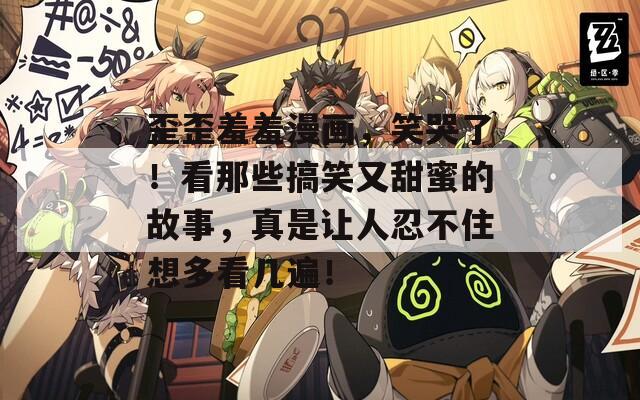 歪歪羞羞漫画，笑哭了！看那些搞笑又甜蜜的故事，真是让人忍不住想多看几遍！