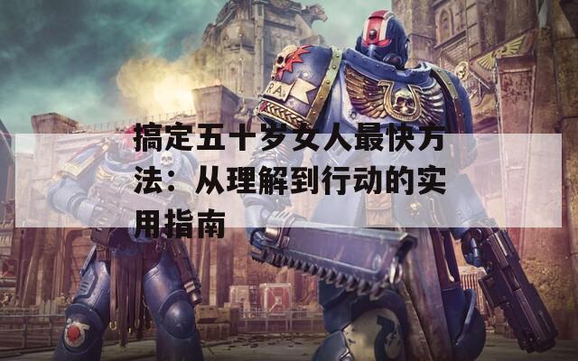 搞定五十岁女人最快方法：从理解到行动的实用指南