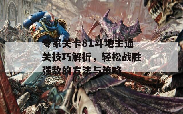 专家关卡81斗地主通关技巧解析，轻松战胜强敌的方法与策略