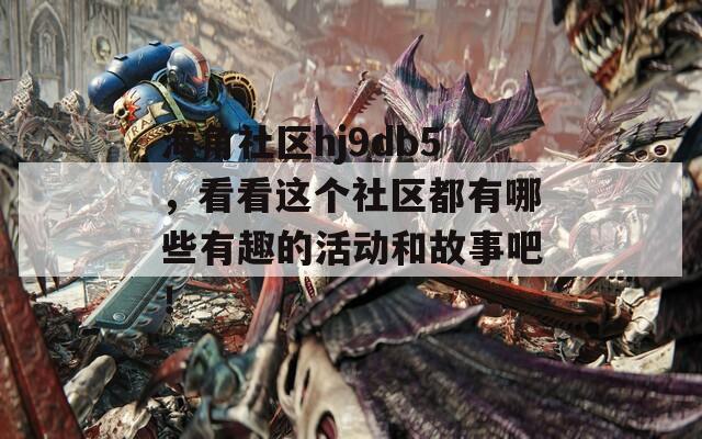 海角社区hj9db5，看看这个社区都有哪些有趣的活动和故事吧！