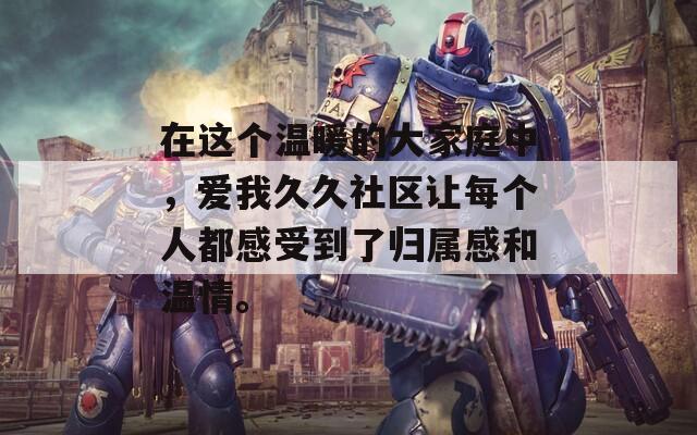 在这个温暖的大家庭中，爱我久久社区让每个人都感受到了归属感和温情。