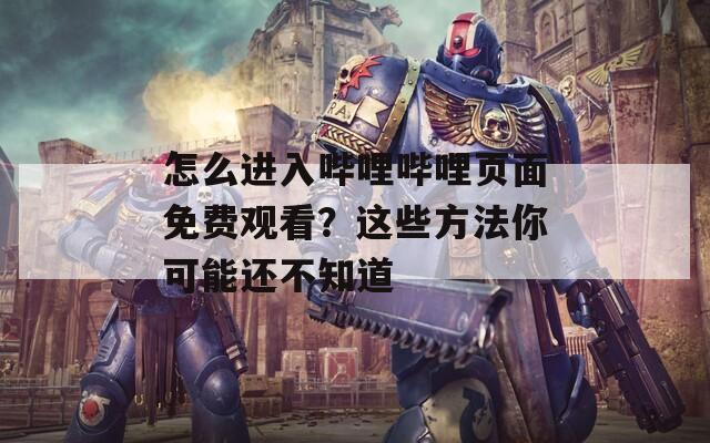 怎么进入哔哩哔哩页面免费观看？这些方法你可能还不知道