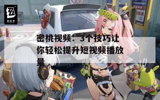 密桃视频：3个技巧让你轻松提升短视频播放量