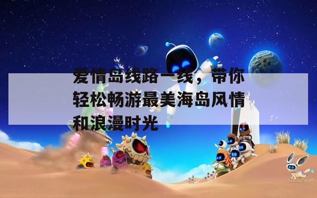 爱情岛线路一线，带你轻松畅游最美海岛风情和浪漫时光