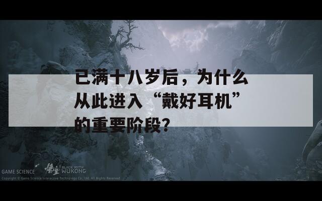 已满十八岁后，为什么从此进入“戴好耳机”的重要阶段？