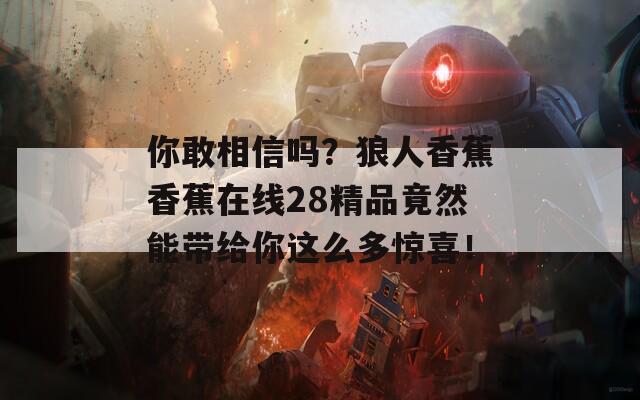 你敢相信吗？狼人香蕉香蕉在线28精品竟然能带给你这么多惊喜！