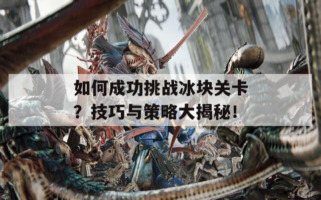 如何成功挑战冰块关卡？技巧与策略大揭秘！