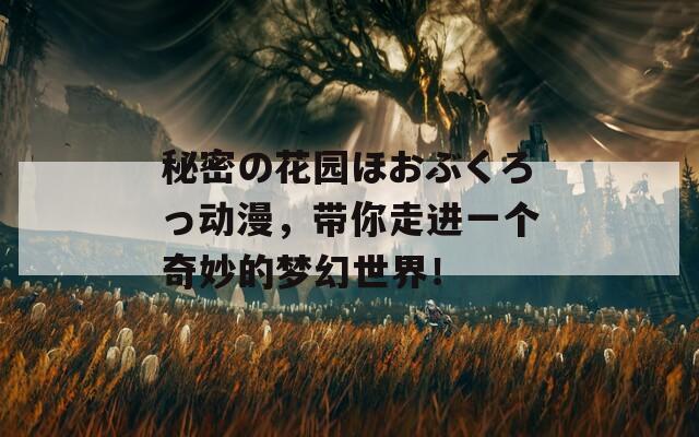 秘密の花园ほおぶくろっ动漫，带你走进一个奇妙的梦幻世界！