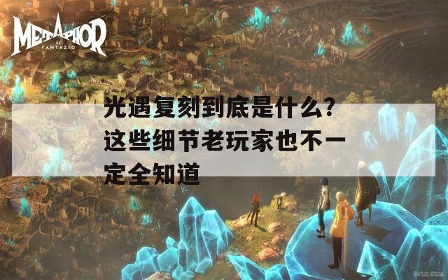 光遇复刻到底是什么？这些细节老玩家也不一定全知道