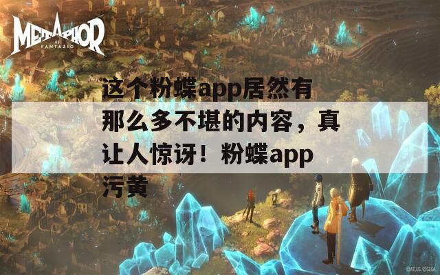 这个粉蝶app居然有那么多不堪的内容，真让人惊讶！粉蝶app污黄