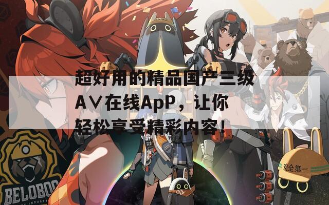 超好用的精品国产三级A∨在线ApP，让你轻松享受精彩内容！