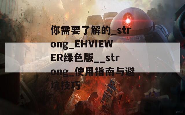 你需要了解的_strong_EHVIEWER绿色版__strong_使用指南与避坑技巧