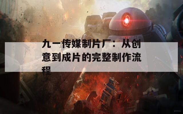 九一传媒制片厂：从创意到成片的完整制作流程