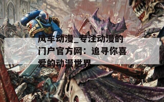 风车动漫_专注动漫的门户官方网：追寻你喜爱的动漫世界