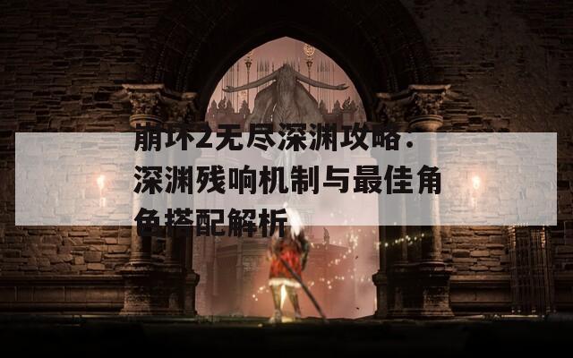 崩坏2无尽深渊攻略：深渊残响机制与最佳角色搭配解析