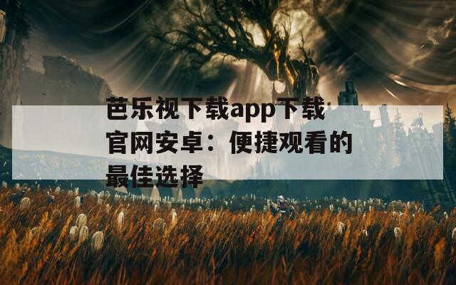 芭乐视下载app下载官网安卓：便捷观看的最佳选择