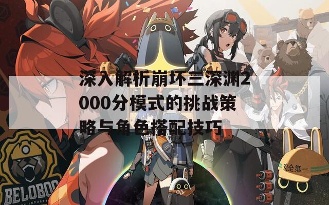 深入解析崩坏三深渊2000分模式的挑战策略与角色搭配技巧