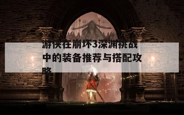 游侠在崩坏3深渊挑战中的装备推荐与搭配攻略