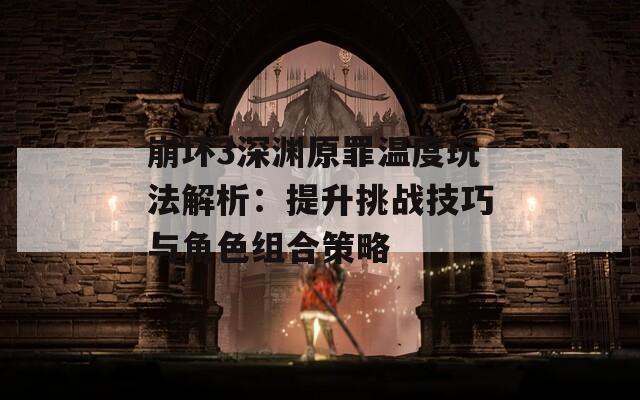崩坏3深渊原罪温度玩法解析：提升挑战技巧与角色组合策略