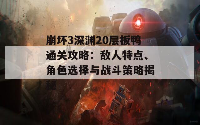 崩坏3深渊20层板鸭通关攻略：敌人特点、角色选择与战斗策略揭秘