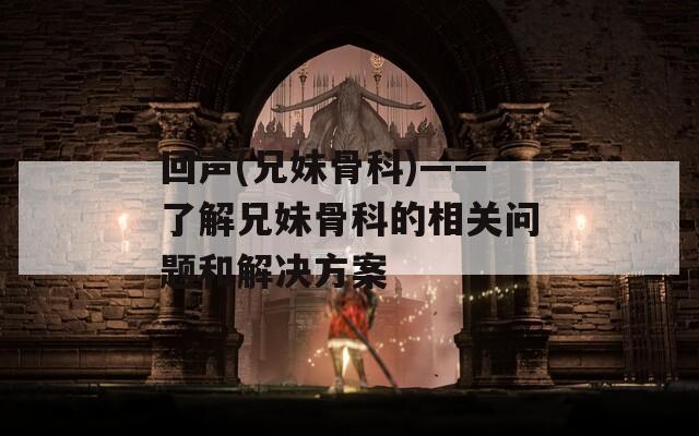 回声(兄妹骨科)——了解兄妹骨科的相关问题和解决方案