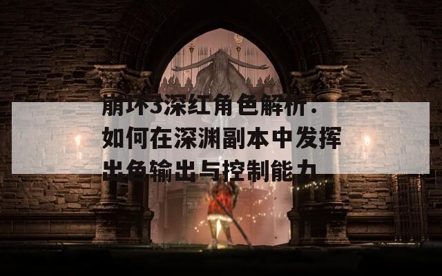 崩坏3深红角色解析：如何在深渊副本中发挥出色输出与控制能力