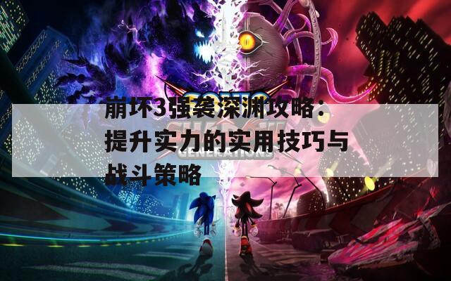 崩坏3强袭深渊攻略：提升实力的实用技巧与战斗策略