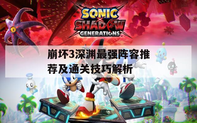 崩坏3深渊最强阵容推荐及通关技巧解析