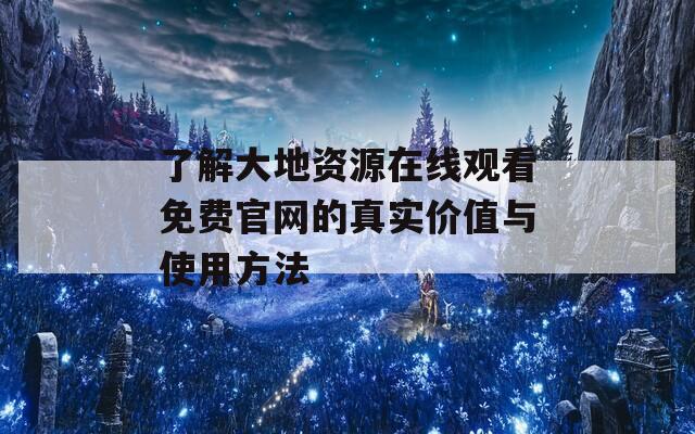 了解大地资源在线观看免费官网的真实价值与使用方法