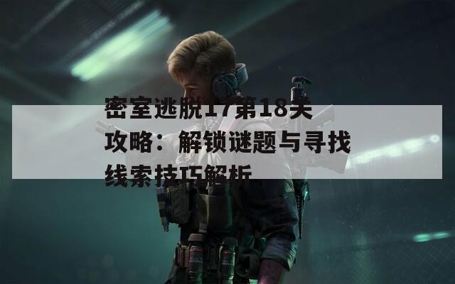 密室逃脱17第18关攻略：解锁谜题与寻找线索技巧解析