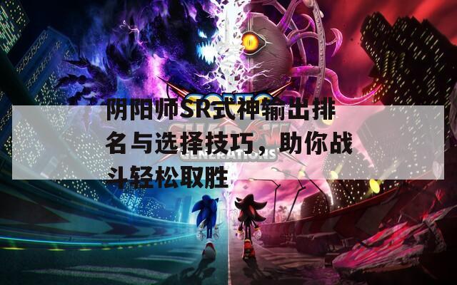 阴阳师SR式神输出排名与选择技巧，助你战斗轻松取胜