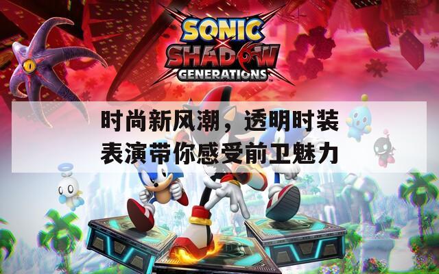 时尚新风潮，透明时装表演带你感受前卫魅力
