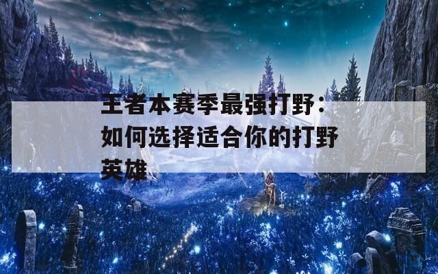 王者本赛季最强打野：如何选择适合你的打野英雄